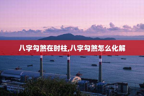 八字勾煞在时柱,八字勾煞怎么化解