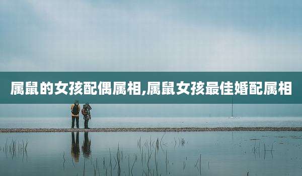 属鼠的女孩配偶属相,属鼠女孩最佳婚配属相