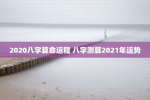 2020八字算命运程 八字测算2021年运势