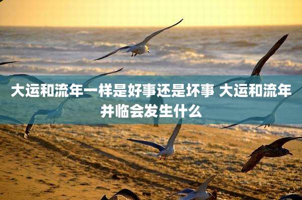 大运和流年一样是好事还是坏事 大运和流年并临会发生什么