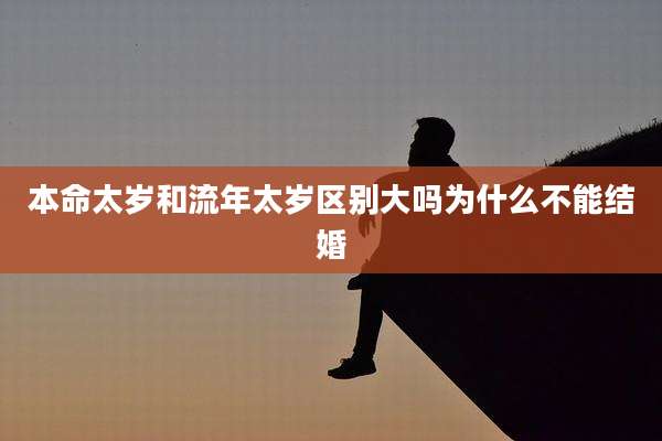 本命太岁和流年太岁区别大吗为什么不能结婚