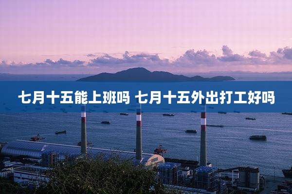 七月十五能上班吗 七月十五外出打工好吗