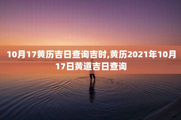 10月17黄历吉日查询吉时,黄历2021年10月17日黄道吉日查询