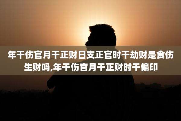 年干伤官月干正财日支正官时干劫财是食伤生财吗,年干伤官月干正财时干偏印