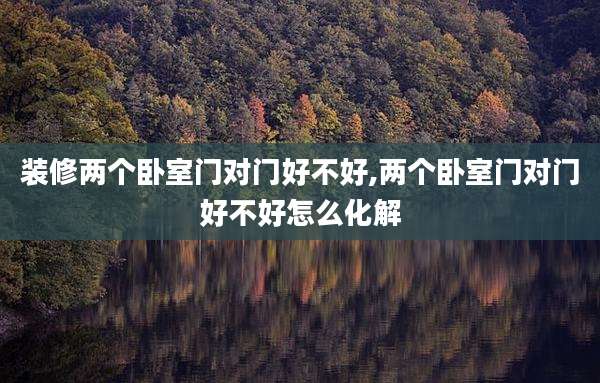 装修两个卧室门对门好不好,两个卧室门对门好不好怎么化解