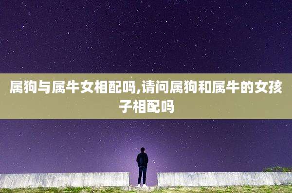 属狗与属牛女相配吗,请问属狗和属牛的女孩子相配吗
