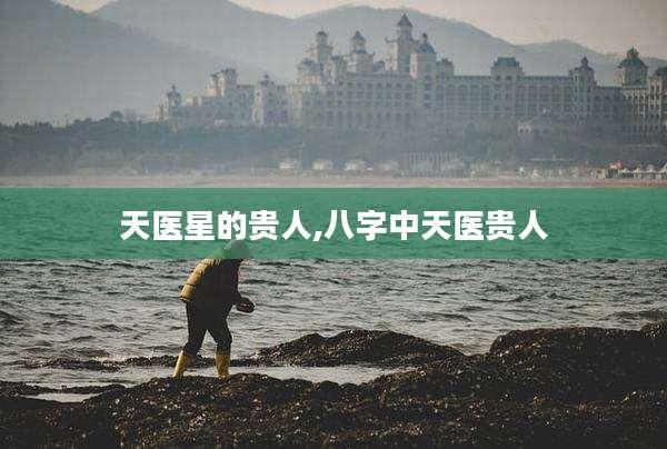 天医星的贵人,八字中天医贵人