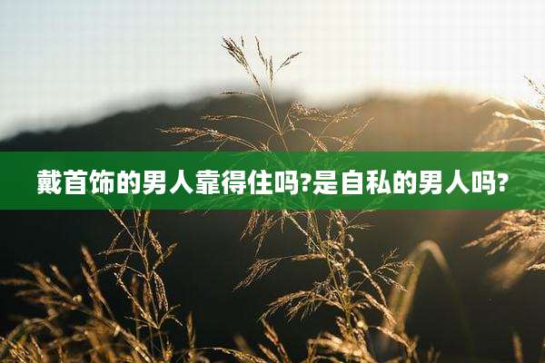 戴首饰的男人靠得住吗?是自私的男人吗?