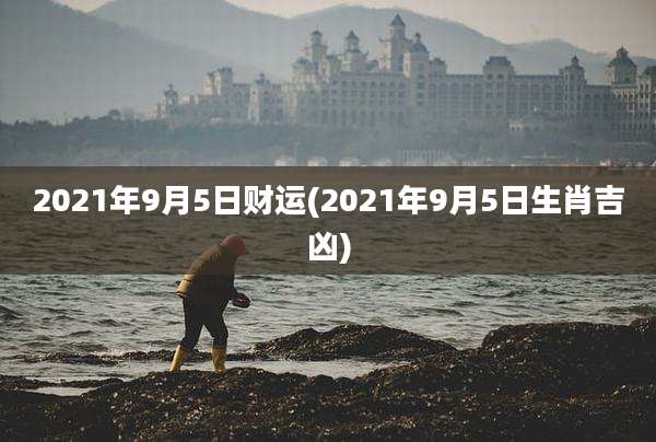 2021年9月5日财运(2021年9月5日生肖吉凶)