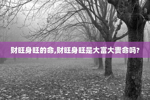 财旺身旺的命,财旺身旺是大富大贵命吗?