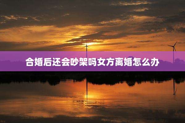 合婚后还会吵架吗女方离婚怎么办