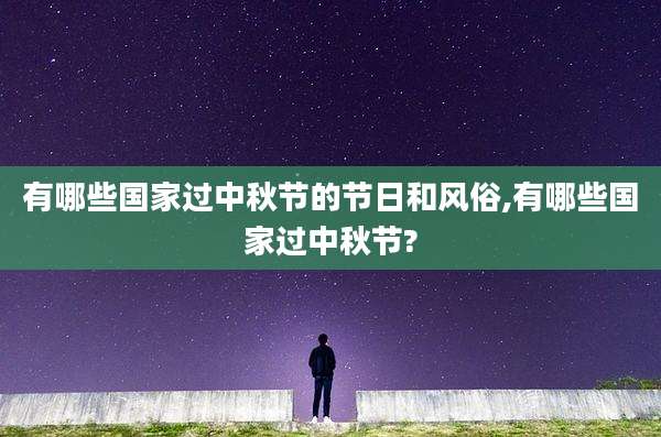 有哪些国家过中秋节的节日和风俗,有哪些国家过中秋节?