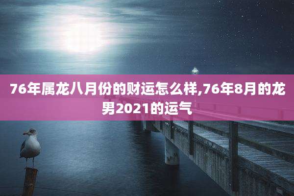 76年属龙八月份的财运怎么样,76年8月的龙男2021的运气