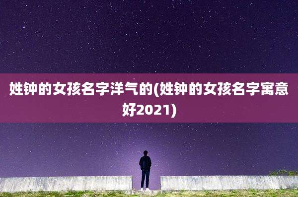 姓钟的女孩名字洋气的(姓钟的女孩名字寓意好2021)