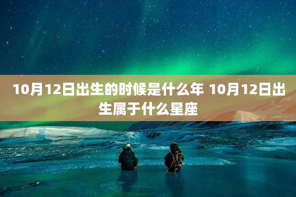 10月12日出生的时候是什么年 10月12日出生属于什么星座