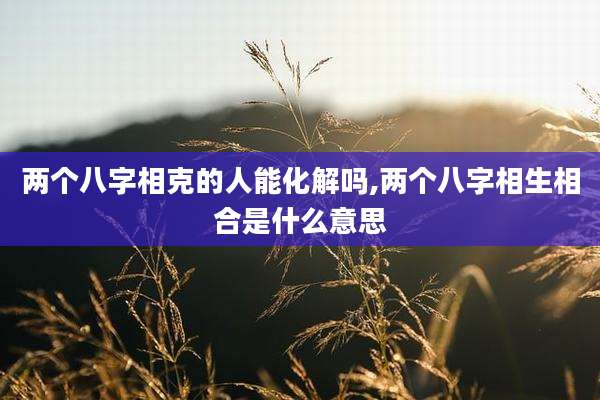 两个八字相克的人能化解吗,两个八字相生相合是什么意思