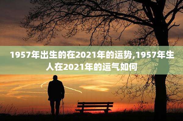 1957年出生的在2021年的运势,1957年生人在2021年的运气如何