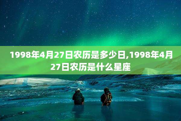 1998年4月27日农历是多少日,1998年4月27日农历是什么星座