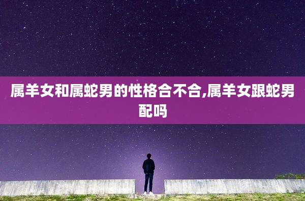属羊女和属蛇男的性格合不合,属羊女跟蛇男配吗