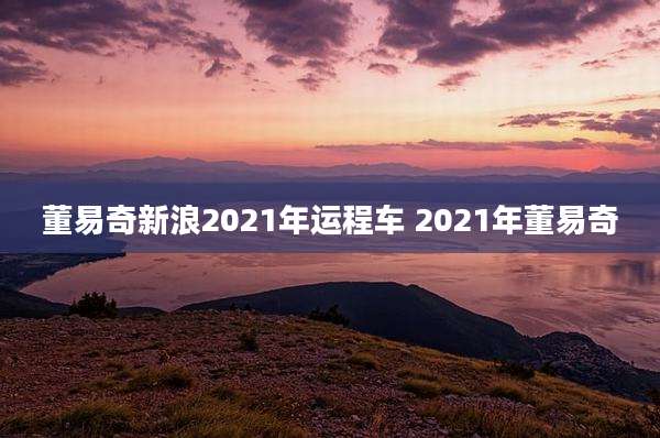 董易奇新浪2021年运程车 2021年董易奇