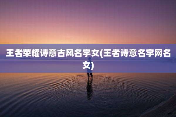 王者荣耀诗意古风名字女(王者诗意名字网名女)