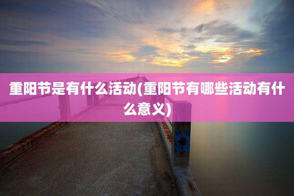 重阳节是有什么活动(重阳节有哪些活动有什么意义)