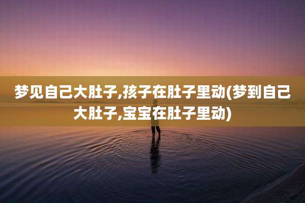梦见自己大肚子,孩子在肚子里动(梦到自己大肚子,宝宝在肚子里动)