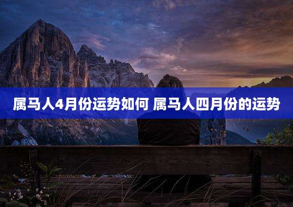 属马人4月份运势如何 属马人四月份的运势