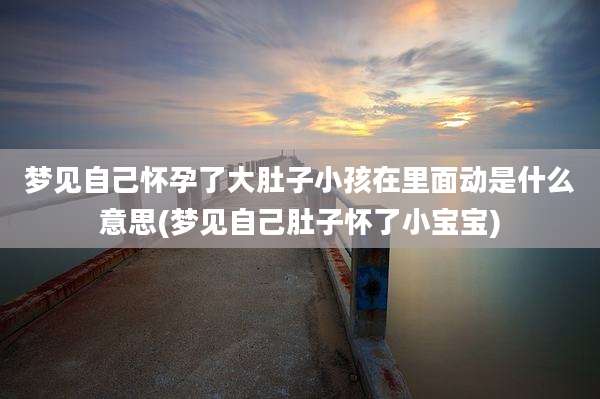 梦见自己怀孕了大肚子小孩在里面动是什么意思(梦见自己肚子怀了小宝宝)