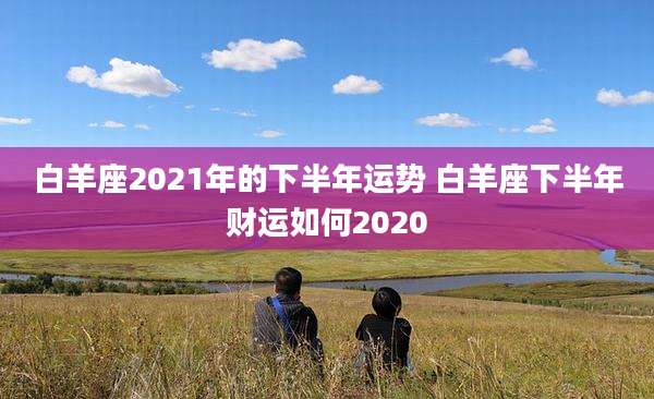白羊座2021年的下半年运势 白羊座下半年财运如何2020