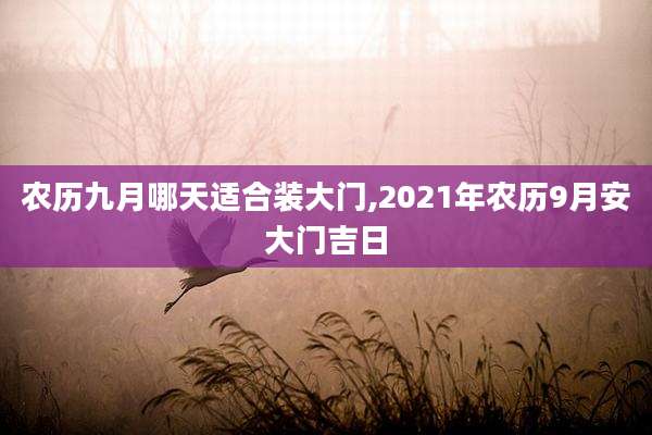 农历九月哪天适合装大门,2021年农历9月安大门吉日