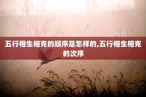 五行相生相克的顺序是怎样的,五行相生相克的次序