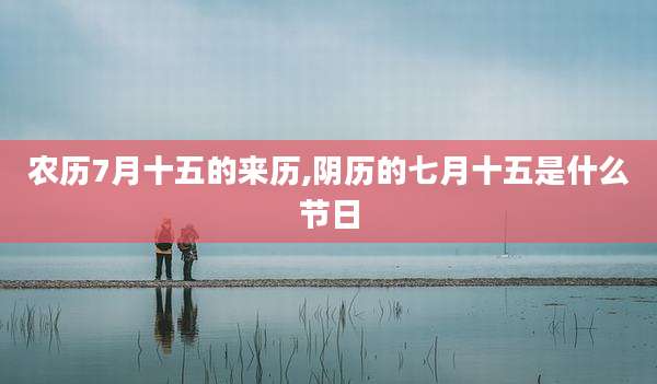 农历7月十五的来历,阴历的七月十五是什么节日