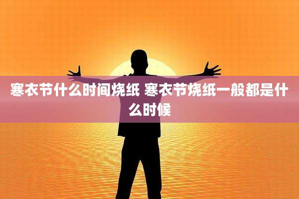 寒衣节什么时间烧纸 寒衣节烧纸一般都是什么时候