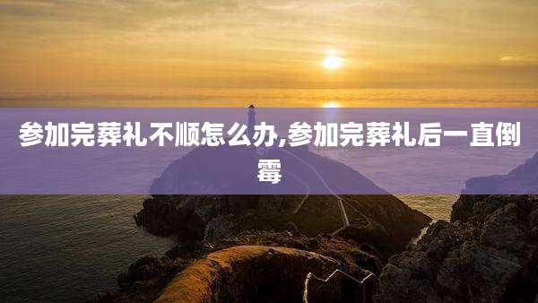参加完葬礼不顺怎么办,参加完葬礼后一直倒霉