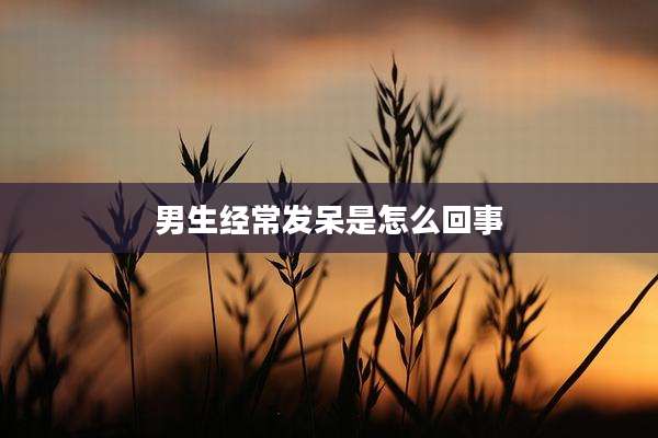男生经常发呆是怎么回事