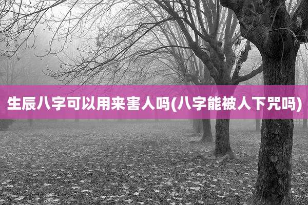 生辰八字可以用来害人吗(八字能被人下咒吗)