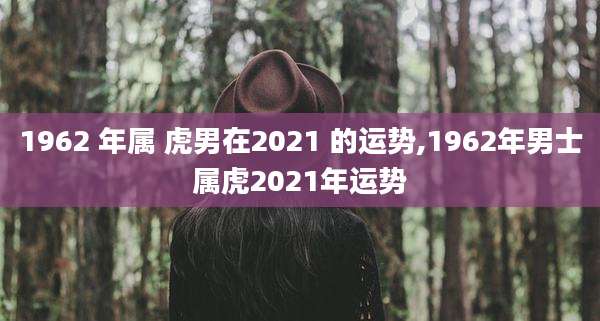 1962 年属 虎男在2021 的运势,1962年男士属虎2021年运势