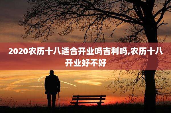2020农历十八适合开业吗吉利吗,农历十八开业好不好
