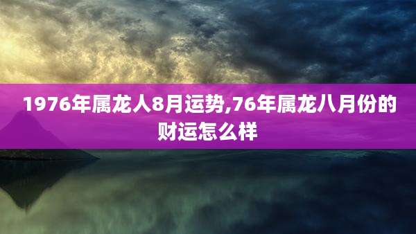 1976年属龙人8月运势,76年属龙八月份的财运怎么样