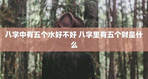 八字中有五个水好不好 八字里有五个财是什么