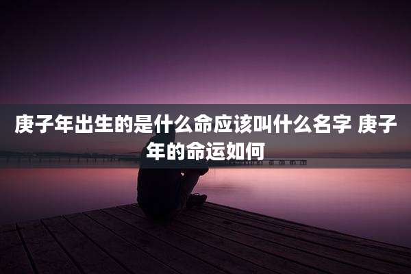 庚子年出生的是什么命应该叫什么名字 庚子年的命运如何