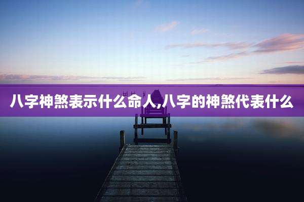 八字神煞表示什么命人,八字的神煞代表什么