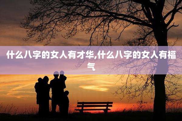 什么八字的女人有才华,什么八字的女人有福气