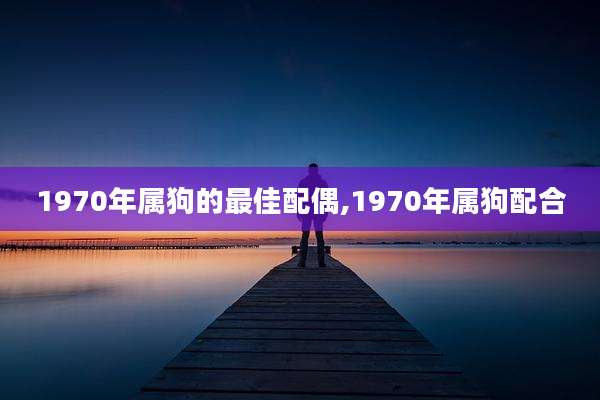 1970年属狗的最佳配偶,1970年属狗配合
