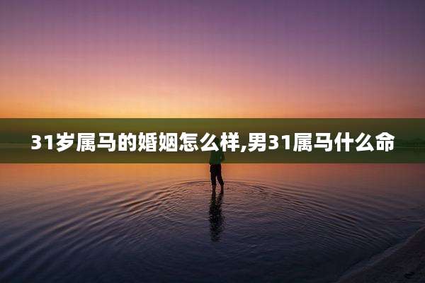 31岁属马的婚姻怎么样,男31属马什么命