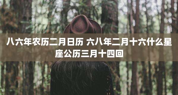 八六年农历二月日历 六八年二月十六什么星座公历三月十四回