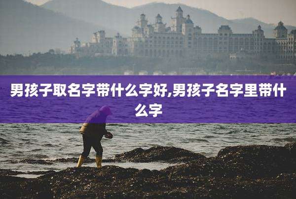 男孩子取名字带什么字好,男孩子名字里带什么字