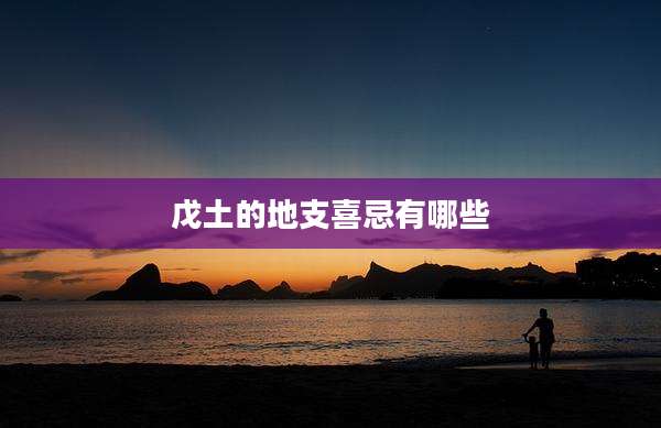 戊土的地支喜忌有哪些