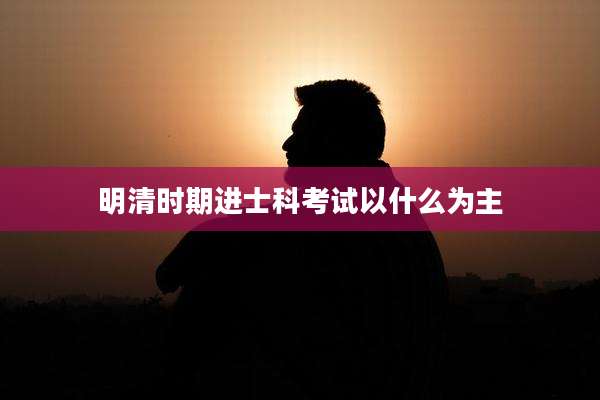 明清时期进士科考试以什么为主